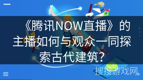 《腾讯NOW直播》的主播如何与观众一同探索古代建筑？