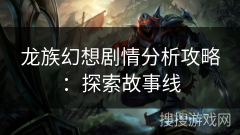 龙族幻想剧情分析攻略：探索故事线