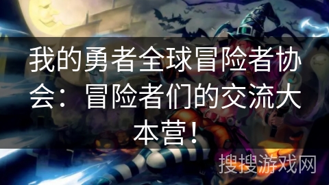 我的勇者全球冒险者协会：冒险者们的交流大本营！