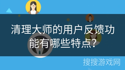 清理大师的用户反馈功能有哪些特点? 清理大师的用户反馈功能有哪些特点?