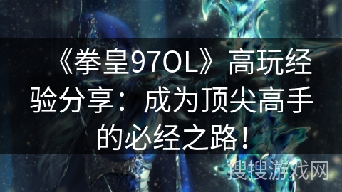 《拳皇97OL》高玩经验分享：成为顶尖高手的必经之路！