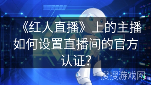 《红人直播》上的主播如何设置直播间的官方认证? 《红人直播》上的主播如何设置直播间的官方认证?