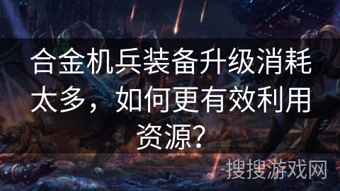 合金机兵装备升级消耗太多，如何更有效利用资源？