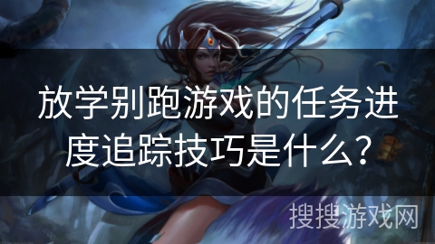 放学别跑游戏的任务进度追踪技巧是什么？