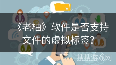《老柚》软件是否支持文件的虚拟标签? 《老柚》软件是否支持文件的虚拟标签?