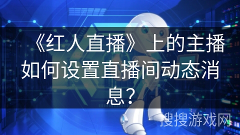 《红人直播》上的主播如何设置直播间动态消息? 《红人直播》上的主播如何设置直播间动态消息?