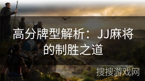 高分牌型解析:JJ麻将的制胜之道 高分牌型解析:JJ麻将的制胜之道