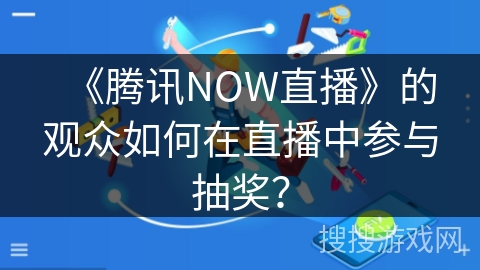《腾讯NOW直播》的观众如何在直播中参与抽奖? 《腾讯NOW直播》的观众如何在直播中参与抽奖?