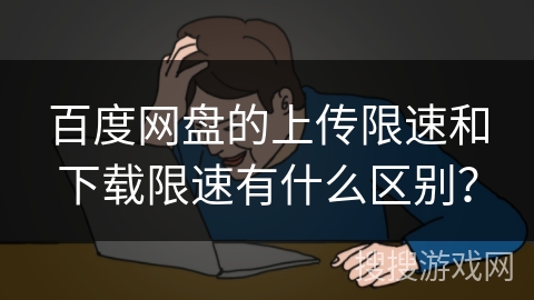 百度网盘的上传限速和下载限速有什么区别? 百度网盘的上传限速和下载限速有什么区别?