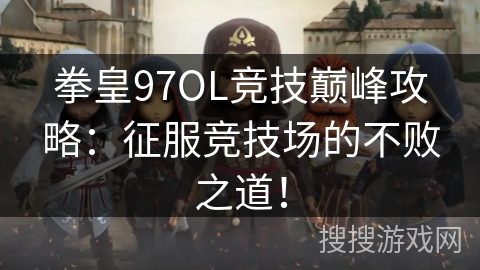 拳皇97OL竞技巅峰攻略：征服竞技场的不败之道！