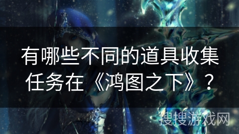 有哪些不同的道具收集任务在《鸿图之下》？