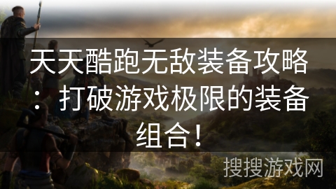 天天酷跑无敌装备攻略：打破游戏极限的装备组合！