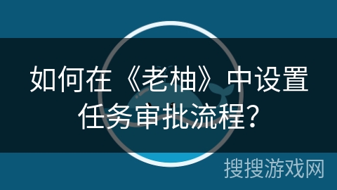 如何在《老柚》中设置任务审批流程？