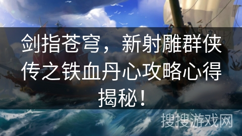 剑指苍穹，新射雕群侠传之铁血丹心攻略心得揭秘！