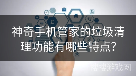 神奇手机管家的垃圾清理功能有哪些特点？