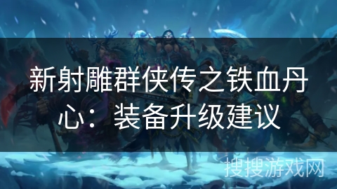 新射雕群侠传之铁血丹心：装备升级建议