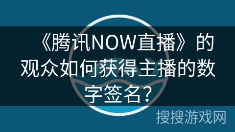 《腾讯NOW直播》的观众如何获得主播的数字签名? 《腾讯NOW直播》的观众如何获得主播的数字签名?