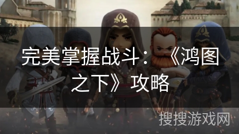 完美掌握战斗：《鸿图之下》攻略