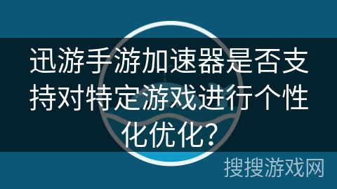 迅游手游加速器是否支持对特定游戏进行个性化优化？