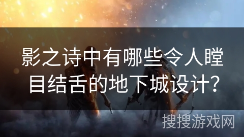 影之诗中有哪些令人瞠目结舌的地下城设计？