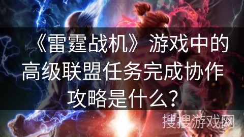 《雷霆战机》游戏中的高级联盟任务完成协作攻略是什么? 《雷霆战机》游戏中的高级联盟任务完成协作攻略是什么?