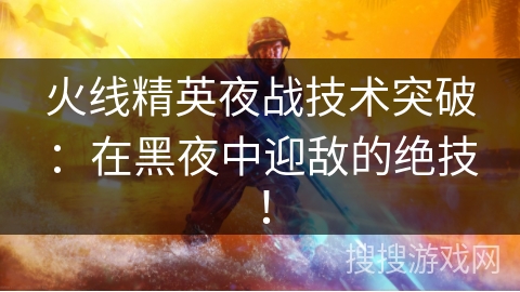 火线精英夜战技术突破：在黑夜中迎敌的绝技！