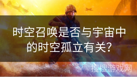 时空召唤是否与宇宙中的时空孤立有关? 时空召唤是否与宇宙中的时空孤立有关?