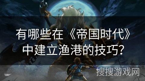 有哪些在《帝国时代》中建立渔港的技巧？