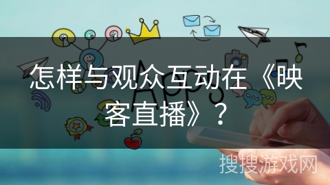 怎样与观众互动在《映客直播》? 怎样与观众互动在《映客直播》?