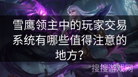 雪鹰领主中的玩家交易系统有哪些值得注意的地方？