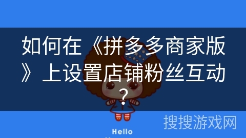 如何在《拼多多商家版》上设置店铺粉丝互动? 如何在《拼多多商家版》上设置店铺粉丝互动?