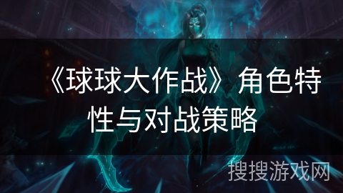 《球球大作战》角色特性与对战策略