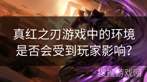 真红之刃游戏中的环境是否会受到玩家影响？