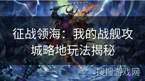 征战领海：我的战舰攻城略地玩法揭秘