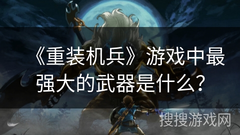 《重装机兵》游戏中最强大的武器是什么? 《重装机兵》游戏中最强大的武器是什么?