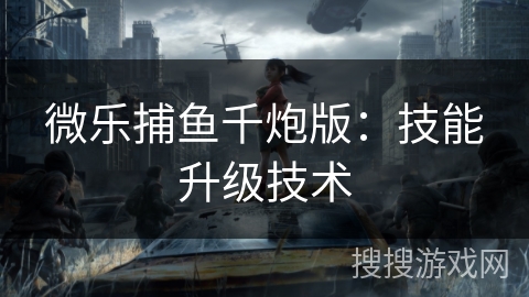 微乐捕鱼千炮版:技能升级技术 微乐捕鱼千炮版:技能升级技术