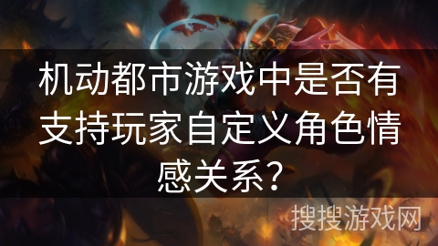 机动都市游戏中是否有支持玩家自定义角色情感关系? 机动都市游戏中是否有支持玩家自定义角色情感关系?