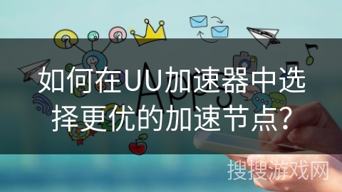 如何在UU加速器中选择更优的加速节点？