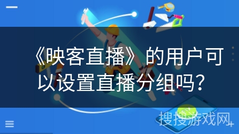 《映客直播》的用户可以设置直播分组吗？