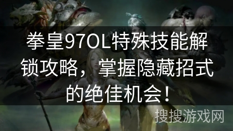 拳皇97OL特殊技能解锁攻略,掌握隐藏招式的绝佳机会! 拳皇97OL特殊技能解锁攻略,掌握隐藏招式的绝佳机会!