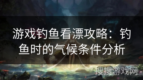 游戏钓鱼看漂攻略：钓鱼时的气候条件分析