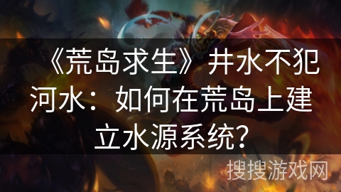 《荒岛求生》井水不犯河水：如何在荒岛上建立水源系统？