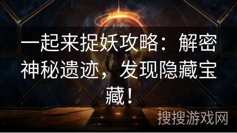 一起来捉妖攻略:解密神秘遗迹,发现隐藏宝藏! 一起来捉妖攻略:解密神秘遗迹,发现隐藏宝藏!