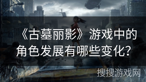 《古墓丽影》游戏中的角色发展有哪些变化？