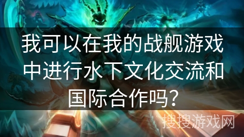 我可以在我的战舰游戏中进行水下文化交流和国际合作吗？