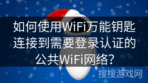 如何使用WiFi万能钥匙连接到需要登录认证的公共WiFi网络？