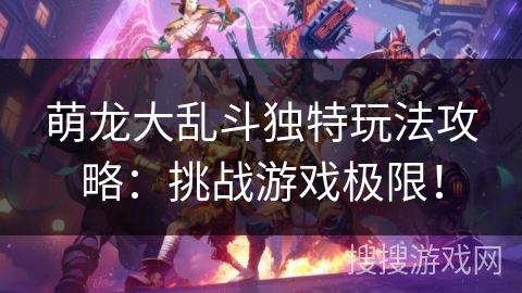 萌龙大乱斗独特玩法攻略:挑战游戏极限! 萌龙大乱斗独特玩法攻略:挑战游戏极限!
