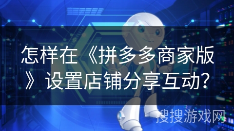 怎样在《拼多多商家版》设置店铺分享互动？