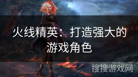 火线精英：打造强大的游戏角色