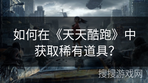 如何在《天天酷跑》中获取稀有道具？